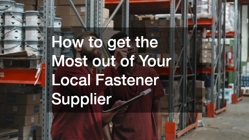 How to get the Most out of Your Local Fastener Supplier