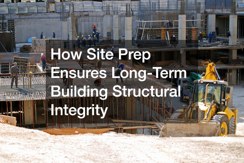 How Site Prep Ensures Long-Term Building Structural Integrity